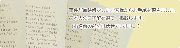 事件が無事解決したお客様から堺オリーブ法律事務所へお手紙を頂きました。ご本人のご了解を得て、掲載します。（お名前の部分は伏せています。）